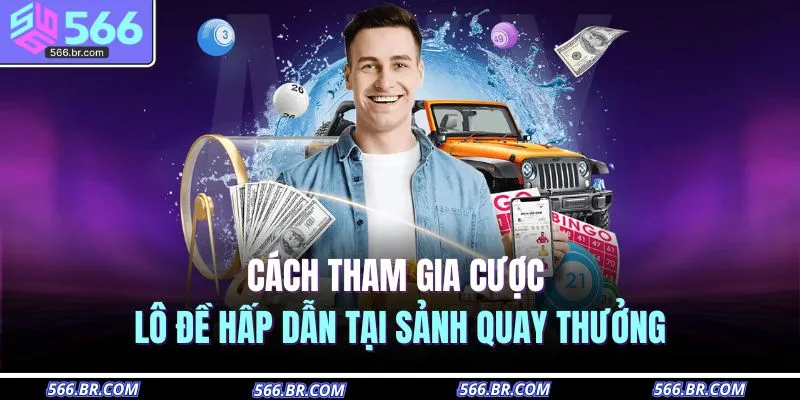 Xổ Số 566 3 Cách tham gia cược lô đề hấp dẫn tại sảnh quay thưởng